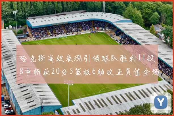 哈克斯高效表现引领球队胜利11投8中斩获20分5篮板6助攻正负值全场最佳