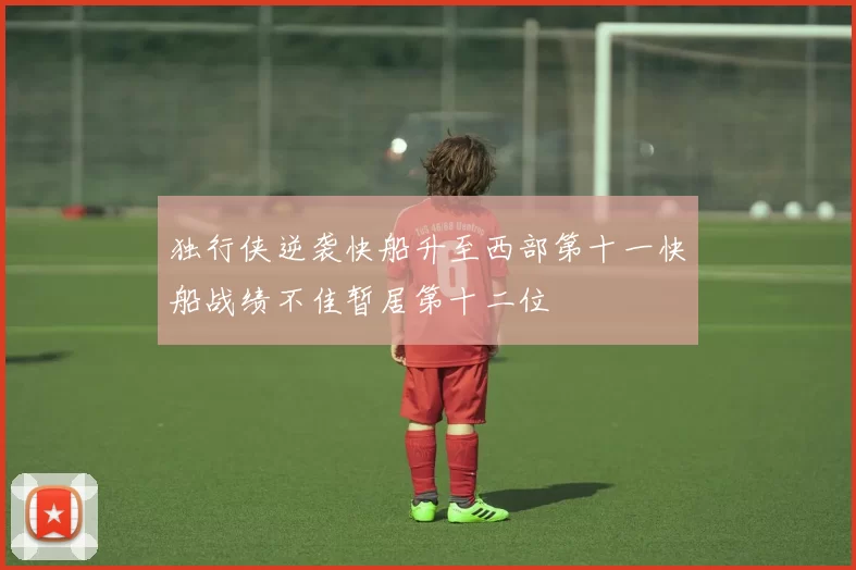 独行侠逆袭快船升至西部第十一快船战绩不佳暂居第十二位