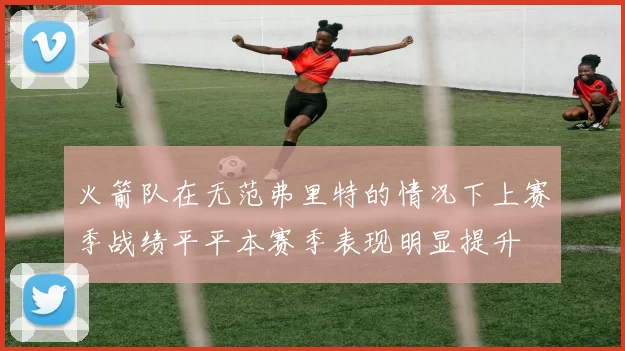 火箭队在无范弗里特的情况下上赛季战绩平平本赛季表现明显提升