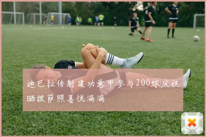 迪巴拉传射建功意甲参与200球庆祝晒披萨照喜悦满满