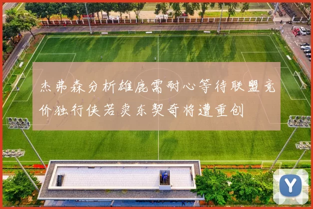 杰弗森分析雄鹿需耐心等待联盟竞价独行侠若卖东契奇将遭重创
