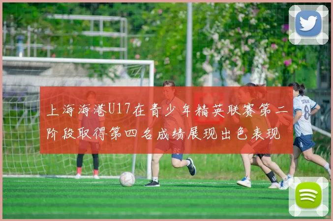 上海海港U17在青少年精英联赛第二阶段取得第四名成绩展现出色表现