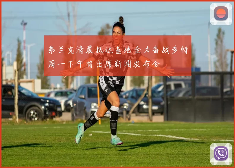 弗兰克清晨抵达基地全力备战多特周一下午将出席新闻发布会