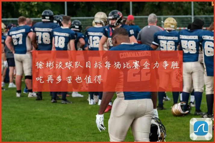 徐彬谈球队目标每场比赛全力争胜吃再多苦也值得