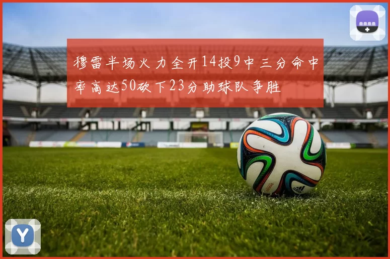 穆雷半场火力全开14投9中三分命中率高达50砍下23分助球队争胜