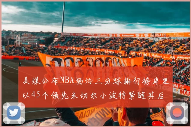 美媒公布NBA场均三分球排行榜库里以45个领先米切尔小波特紧随其后
