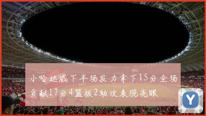 小哈达威下半场发力拿下15分全场贡献17分4篮板2助攻表现亮眼