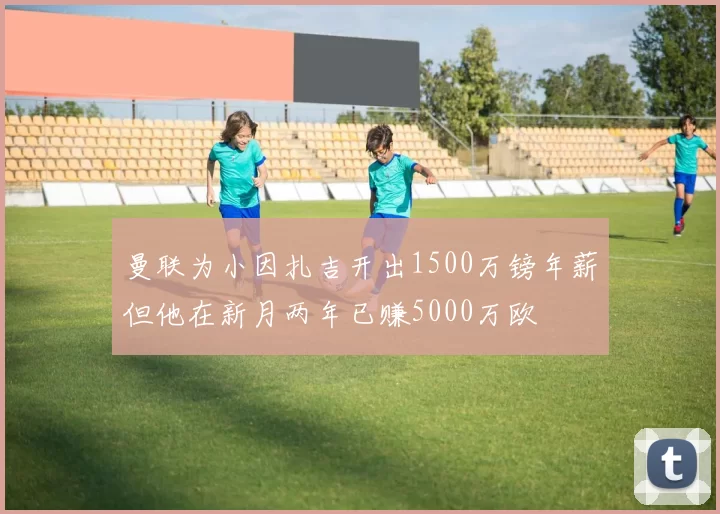 曼联为小因扎吉开出1500万镑年薪但他在新月两年已赚5000万欧